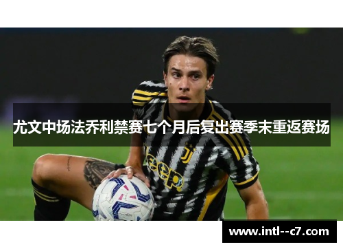 尤文中场法乔利禁赛七个月后复出赛季末重返赛场 尤文中场法乔利禁赛七个月后复出赛季末重返赛场