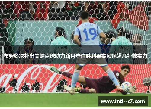 布努多次扑出关键点球助力新月守住胜利果实展现超凡扑救实力 布努多次扑出关键点球助力新月守住胜利果实展现超凡扑救实力
