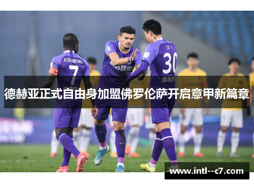 德赫亚正式自由身加盟佛罗伦萨开启意甲新篇章 德赫亚正式自由身加盟佛罗伦萨开启意甲新篇章