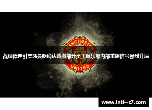 战绩低迷引震荡曼联确认裁撤部分员工俱乐部内部重组信号强烈升温