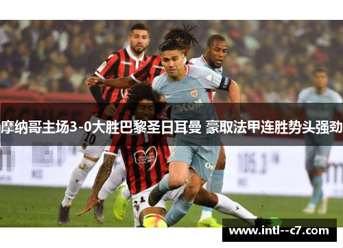 摩纳哥主场3-0大胜巴黎圣日耳曼 豪取法甲连胜势头强劲 摩纳哥主场3-0大胜巴黎圣日耳曼 豪取法甲连胜势头强劲