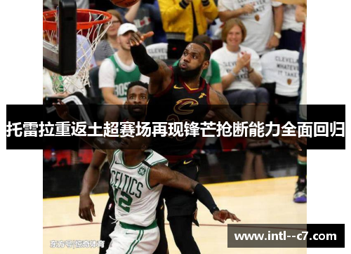 托雷拉重返土超赛场再现锋芒抢断能力全面回归 托雷拉重返土超赛场再现锋芒抢断能力全面回归