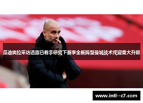 瓜迪奥拉采访透露已着手研究下赛季全新阵型曼城战术或迎重大升级