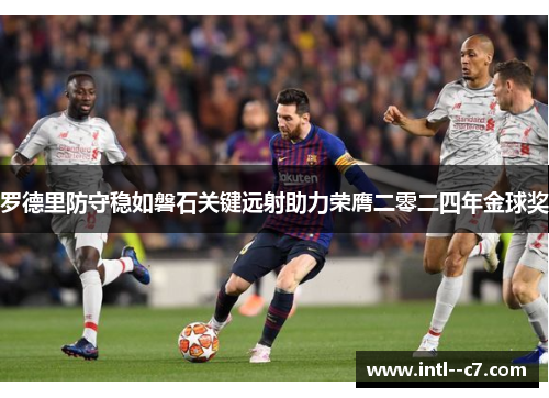 罗德里防守稳如磐石关键远射助力荣膺二零二四年金球奖 罗德里防守稳如磐石关键远射助力荣膺二零二四年金球奖