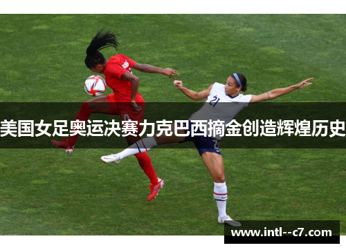 美国女足奥运决赛力克巴西摘金创造辉煌历史 美国女足奥运决赛力克巴西摘金创造辉煌历史