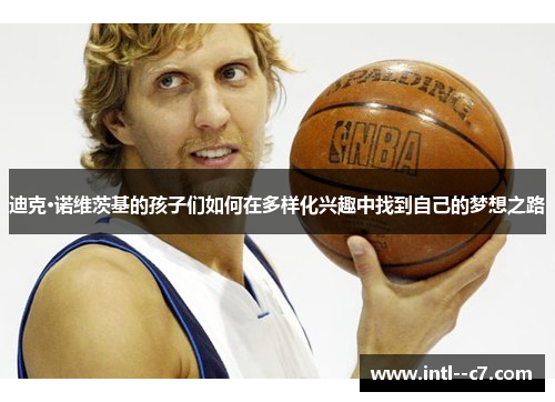 迪克·诺维茨基的孩子们如何在多样化兴趣中找到自己的梦想之路