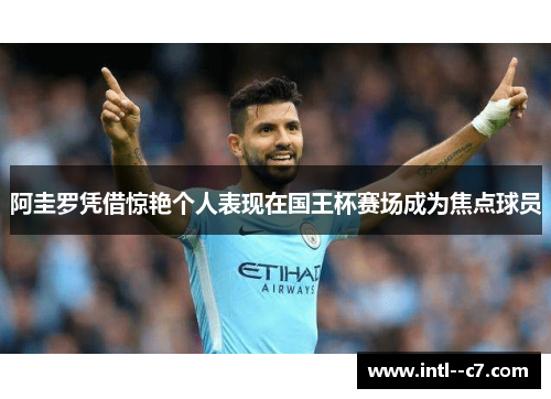 阿圭罗凭借惊艳个人表现在国王杯赛场成为焦点球员