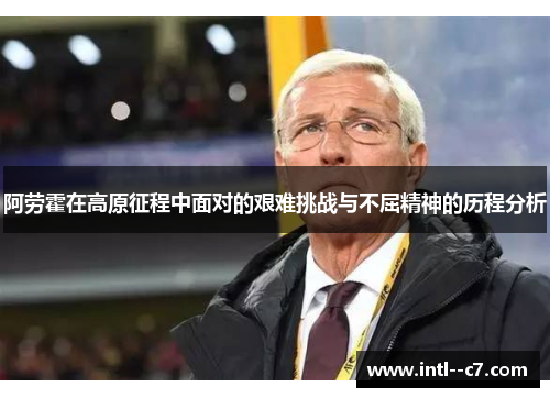 阿劳霍在高原征程中面对的艰难挑战与不屈精神的历程分析