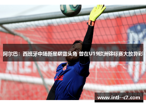 阿尔巴：西班牙中场新星崭露头角 曾在U19欧洲锦标赛大放异彩