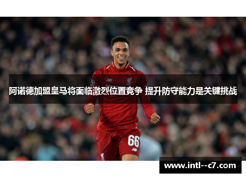 阿诺德加盟皇马将面临激烈位置竞争 提升防守能力是关键挑战