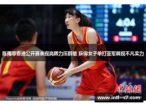 陈雨菲香港公开赛表现亮眼力压群雄 获得女子单打亚军展现不凡实力