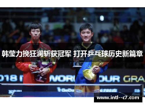 韩莹力挽狂澜斩获冠军 打开乒乓球历史新篇章