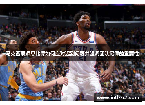 马克西质疑恩比德如何应对迟到问题并强调团队纪律的重要性