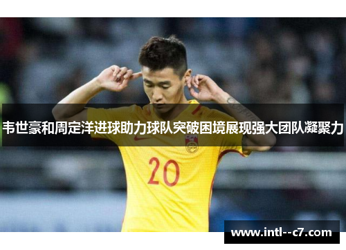 韦世豪和周定洋进球助力球队突破困境展现强大团队凝聚力