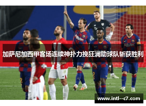 加萨尼加西甲客场连续神扑力挽狂澜助球队斩获胜利