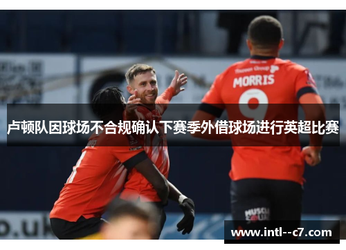 卢顿队因球场不合规确认下赛季外借球场进行英超比赛