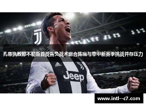 孔蒂执教那不勒斯首战告负战术磨合阵痛与意甲新赛季挑战并存压力 孔蒂执教那不勒斯首战告负战术磨合阵痛与意甲新赛季挑战并存压力