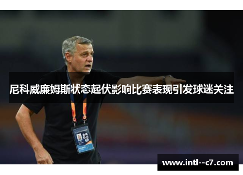 尼科威廉姆斯状态起伏影响比赛表现引发球迷关注