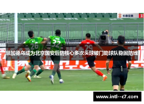 恩加德乌成为北京国安后防核心多次头球破门助球队稳固防线