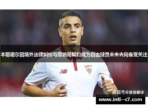 本耶德尔因场外法律纠纷与摩纳哥解约成为自由球员未来去向备受关注
