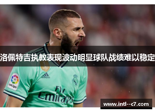 洛佩特吉执教表现波动明显球队战绩难以稳定