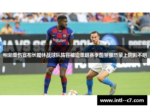 鲍勃重伤宣布长期休战球队阵容被迫重组赛季前景骤然蒙上阴影不明 鲍勃重伤宣布长期休战球队阵容被迫重组赛季前景骤然蒙上阴影不明