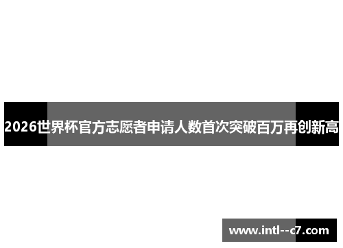 2026世界杯官方志愿者申请人数首次突破百万再创新高