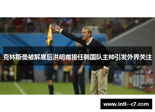 克林斯曼被解雇后洪明甫接任韩国队主帅引发外界关注