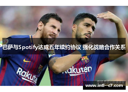 巴萨与Spotify达成五年续约协议 强化战略合作关系 巴萨与Spotify达成五年续约协议 强化战略合作关系