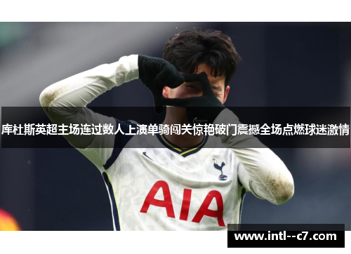 库杜斯英超主场连过数人上演单骑闯关惊艳破门震撼全场点燃球迷激情 库杜斯英超主场连过数人上演单骑闯关惊艳破门震撼全场点燃球迷激情