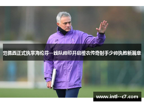 范佩西正式执掌海伦芬一线队帅印开启橙衣传奇射手少帅执教新篇章 范佩西正式执掌海伦芬一线队帅印开启橙衣传奇射手少帅执教新篇章