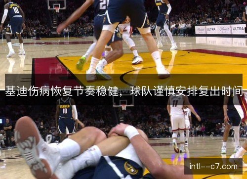 基迪伤病恢复节奏稳健，球队谨慎安排复出时间