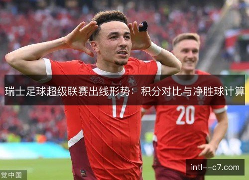 瑞士足球超级联赛出线形势：积分对比与净胜球计算