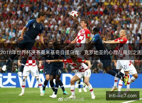 2018年世界杯决赛曼朱基奇自摆乌龙，克罗地亚的心理与规则之困