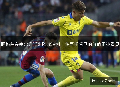明格萨在塞尔塔迎来欧战冲刺，多面手后卫的价值正被看见